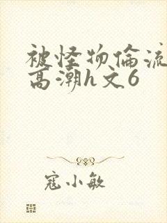 被怪物伦流澡到高潮h文6封面