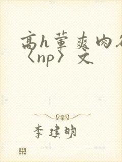 高h荤爽肉欲文〈np〉文