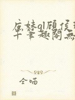 庶妹gl顾侯珠千笔趣阁无弹窗