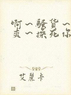 啊～骚货～爽不爽～操死你