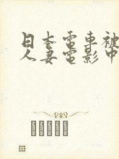日本电车被蹂躏人妻电影中字