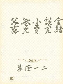 父欲小说金银花露免费完结笔趣阁