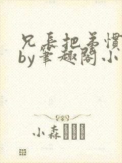 兄长把弟惯坏了by笔趣阁小说最新章节