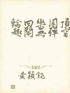 轮回乐园顶点笔趣阁无弹窗