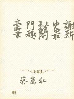 豪门秘史谢文杰笔趣阁最新章节更新