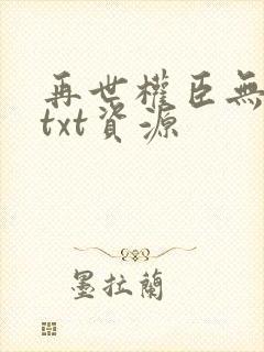 再世权臣无删减txt资源