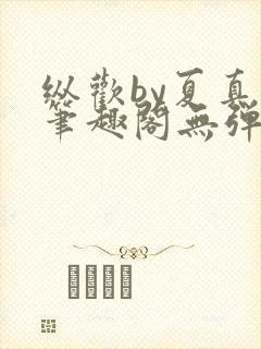 纵欢by夏真真笔趣阁无弹窗最新章节更