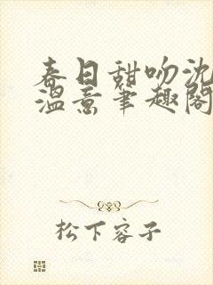 春日甜吻沈斯舟温意笔趣阁