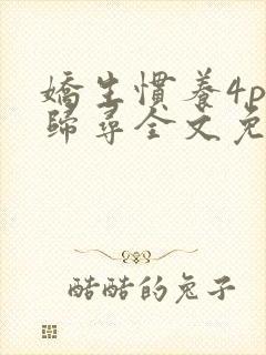 娇生惯养4ph归寻全文免费阅读