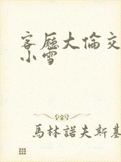 客厅大伦交侩h小雪