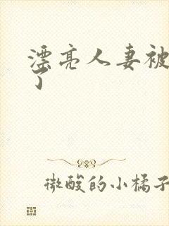 漂亮人妻被公强了