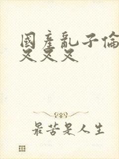 国产乱子伦农村叉叉叉