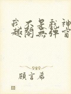 我不是戏神新笔趣阁无弹窗