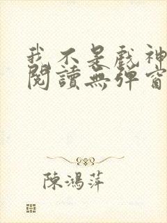 我不是戏神在线阅读无弹窗小说