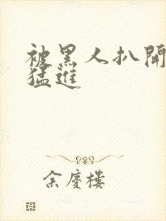 被黑人扒开双腿猛进