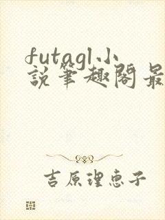 futagl小说笔趣阁最新章节更新