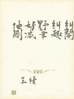 他好野纠纠猫无删减笔趣阁