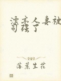 漂亮人妻被夫上司强了