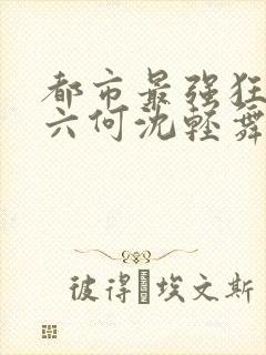 都市最强狂兵陈六何沈轻舞最新章节在线阅读