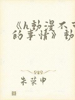 《h动漫不可以的事情》动漫免费观看