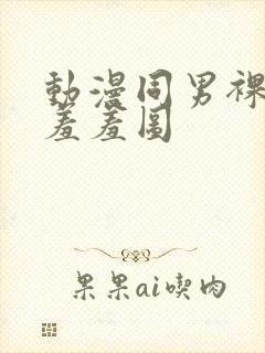 动漫同男裸体被羞羞图