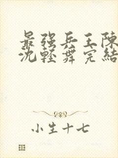 最强兵王陈六何沈轻舞完结版