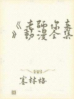 《老师你来真的》动漫全集免费观看