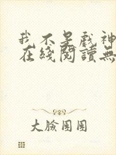 我不是戏神小说在线阅读无弹窗