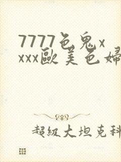 7777色鬼xxxx欧美色妇