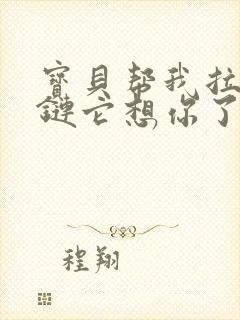 宝贝帮我拉开拉链它想你了视频