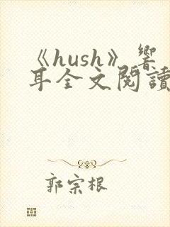 《hush》响耳全文阅读