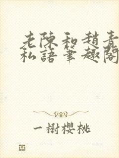 老陈和赵青窃窃私语笔趣阁