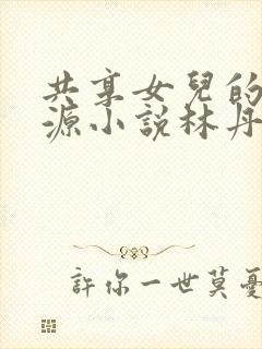 共享女儿的桃花源小说林丹丹