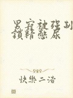 男宠被强制灌水锁精憋尿