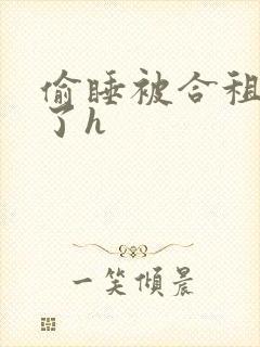 偷睡被合租男c了h