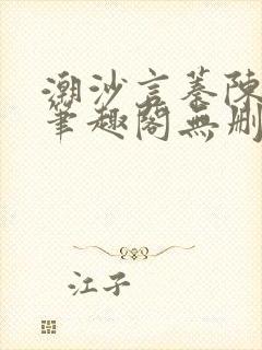 潮沙言蓁陈淮序笔趣阁无删减