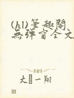 (hl)笔趣阁无弹窗全文阅读最新章节更封面