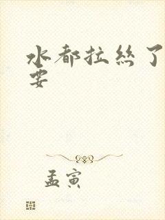 水都拉丝了还不要