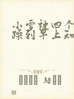 小雪被四个男人躁到早上知乎