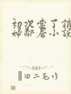 初次尝了销魂少妇邻居小说