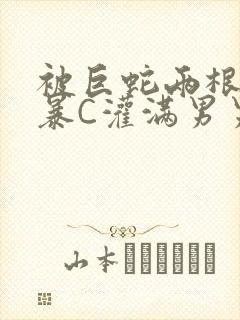 被巨蛇两根强制暴C灌满男男漫画