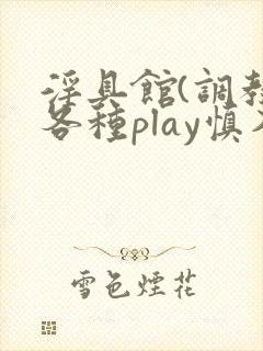 淫具馆(调教,各种play慎入)文