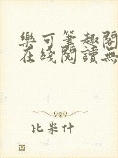 乐可笔趣阁全文在线阅读无弹窗