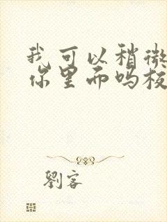 我可以稍微放进你里面吗校园版