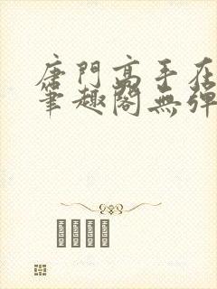 唐门高手在异世笔趣阁无弹窗