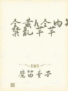 全黄h全肉短篇禁乱芊芊