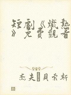 短剧《炽热吸引》免费观看全集高清