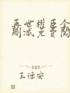 再世权臣全文无删减免费阅读