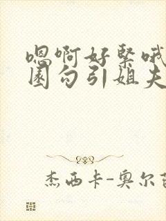 嗯啊好紧哦h校园勾引姐夫