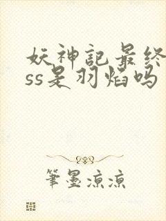 妖神记最终boss是羽焰吗